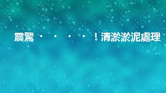 震驚！清淤淤泥處理公司哪家強？在線等，挺急的！